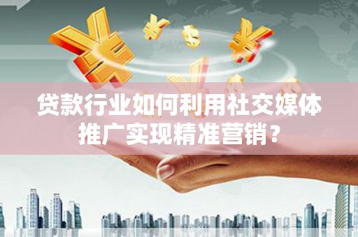 含山贷款行业如何利用社交媒体推广实现精准营销？
