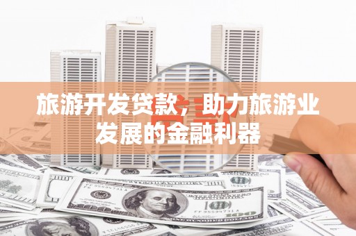 含山旅游开发贷款，助力旅游业发展的金融利器