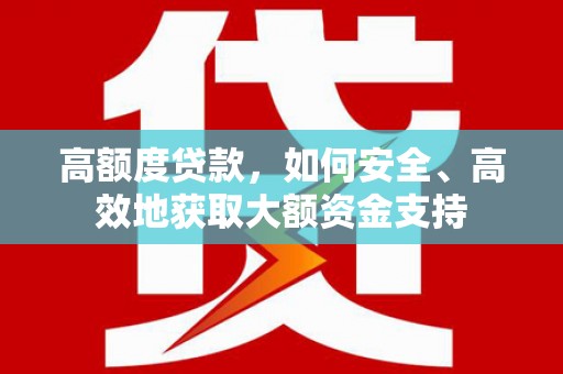 含山高额度贷款，如何安全、高效地获取大额资金支持