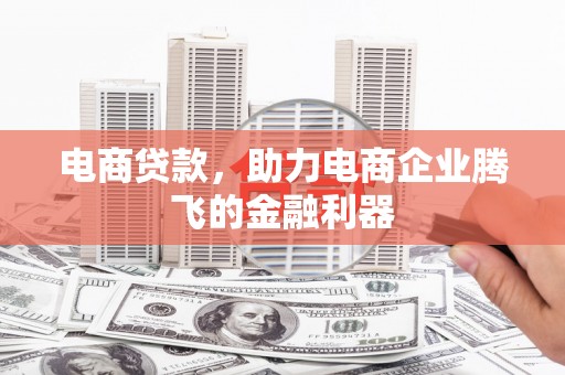 含山电商贷款，助力电商企业腾飞的金融利器