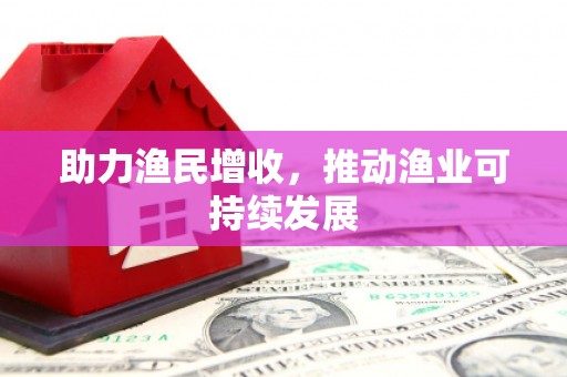 含山助力渔民增收，推动渔业可持续发展
