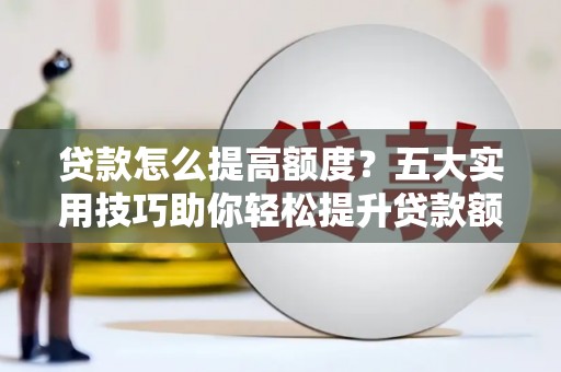 含山贷款怎么提高额度？五大实用技巧助你轻松提升贷款额度
