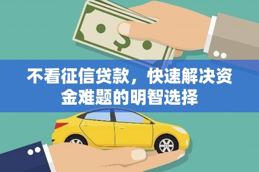 含山不看征信贷款，快速解决资金难题的明智选择