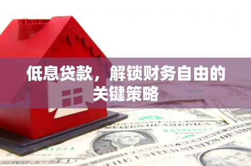 含山低息贷款，解锁财务自由的关键策略