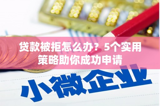 含山贷款被拒怎么办？5个实用策略助你成功申请