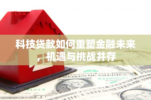 含山科技贷款如何重塑金融未来，机遇与挑战并存