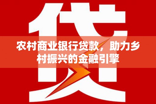 含山农村商业银行贷款，助力乡村振兴的金融引擎