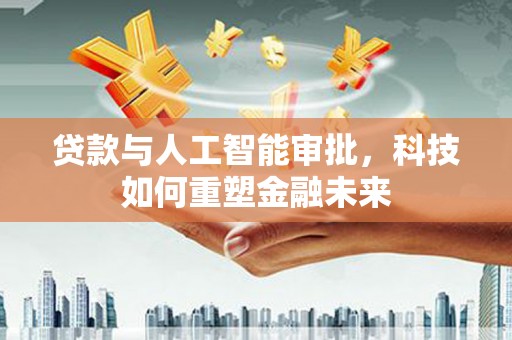 含山贷款与人工智能审批，科技如何重塑金融未来