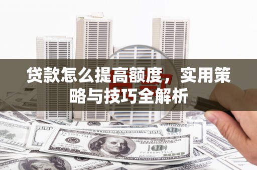 含山贷款怎么提高额度，实用策略与技巧全解析