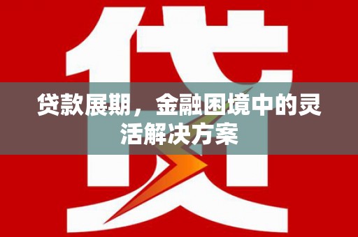 含山贷款展期，金融困境中的灵活解决方案