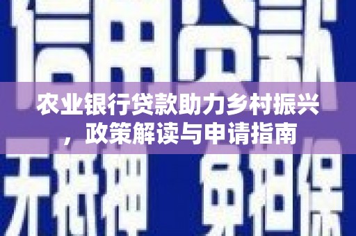 含山农业银行贷款助力乡村振兴，政策解读与申请指南