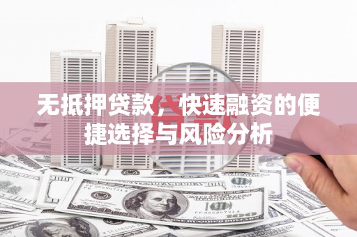 含山无抵押贷款，快速融资的便捷选择与风险分析