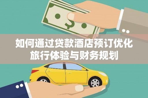 含山如何通过贷款酒店预订优化旅行体验与财务规划