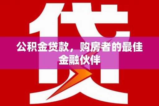 含山公积金贷款，购房者的最佳金融伙伴
