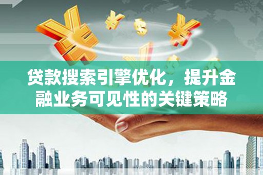 含山贷款搜索引擎优化，提升金融业务可见性的关键策略