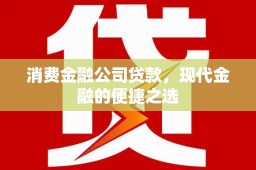 含山消费金融公司贷款，现代金融的便捷之选