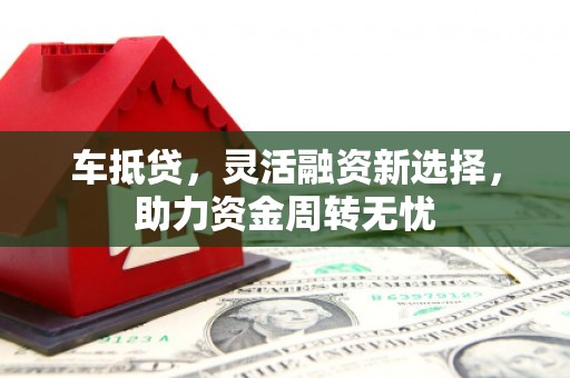 含山车抵贷，灵活融资新选择，助力资金周转无忧