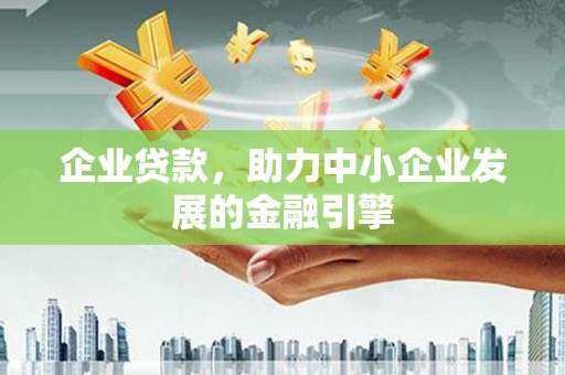含山企业贷款，助力中小企业发展的金融引擎