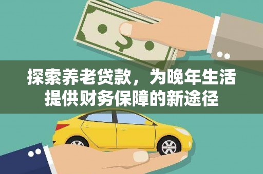 含山探索养老贷款，为晚年生活提供财务保障的新途径