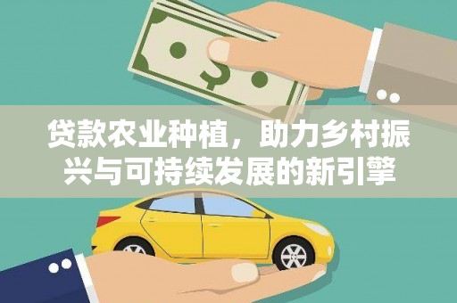 含山贷款农业种植，助力乡村振兴与可持续发展的新引擎