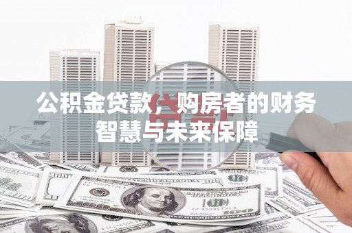 含山公积金贷款，购房者的财务智慧与未来保障