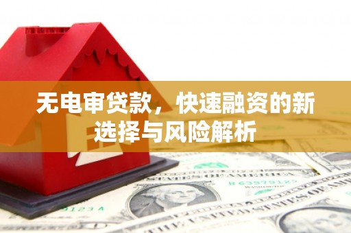 含山无电审贷款，快速融资的新选择与风险解析