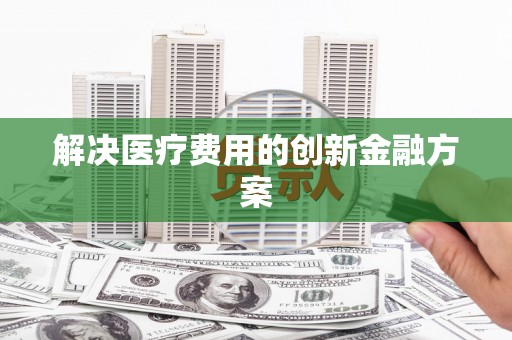 含山解决医疗费用的创新金融方案