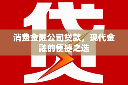 含山消费金融公司贷款，现代金融的便捷之选