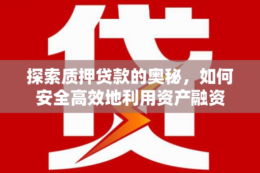 含山探索质押贷款的奥秘，如何安全高效地利用资产融资