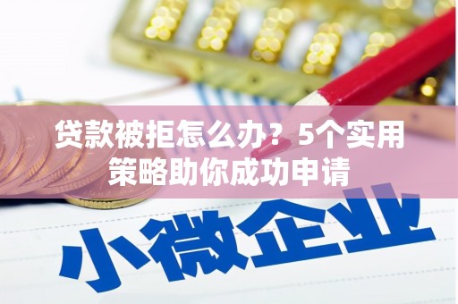 含山贷款被拒怎么办？5个实用策略助你成功申请