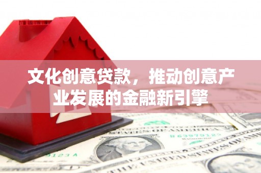 含山文化创意贷款，推动创意产业发展的金融新引擎