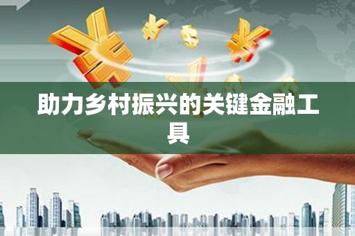含山助力乡村振兴的关键金融工具