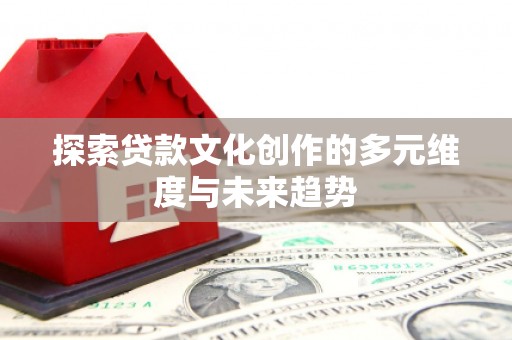 含山探索贷款文化创作的多元维度与未来趋势