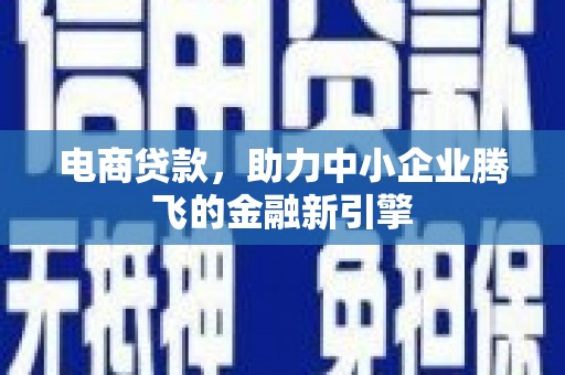 含山电商贷款，助力中小企业腾飞的金融新引擎