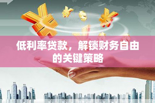 含山低利率贷款，解锁财务自由的关键策略