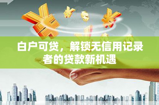 含山白户可贷，解锁无信用记录者的贷款新机遇