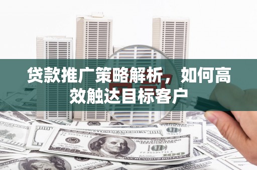 含山贷款推广策略解析，如何高效触达目标客户