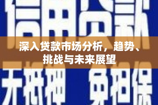 含山深入贷款市场分析，趋势、挑战与未来展望