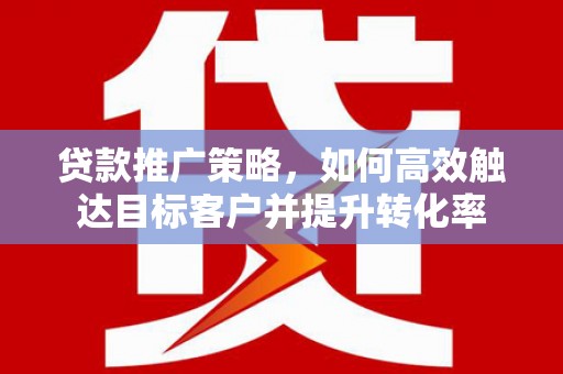 含山贷款推广策略，如何高效触达目标客户并提升转化率