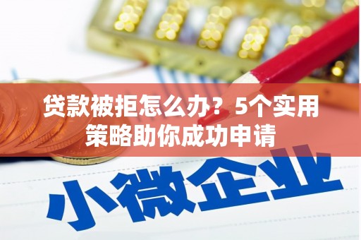 含山贷款被拒怎么办？5个实用策略助你成功申请