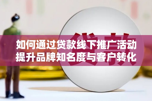含山如何通过贷款线下推广活动提升品牌知名度与客户转化率
