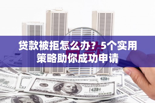 含山贷款被拒怎么办？5个实用策略助你成功申请
