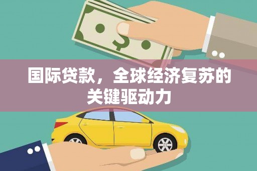 含山国际贷款，全球经济复苏的关键驱动力