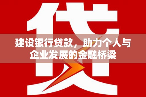 含山建设银行贷款，助力个人与企业发展的金融桥梁
