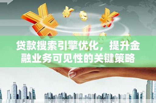含山贷款搜索引擎优化，提升金融业务可见性的关键策略