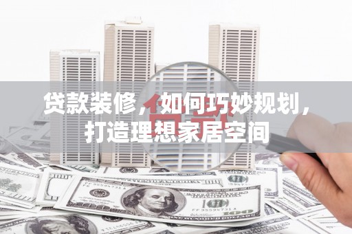 含山贷款装修，如何巧妙规划，打造理想家居空间