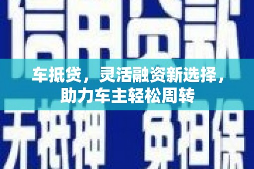 含山车抵贷，灵活融资新选择，助力车主轻松周转