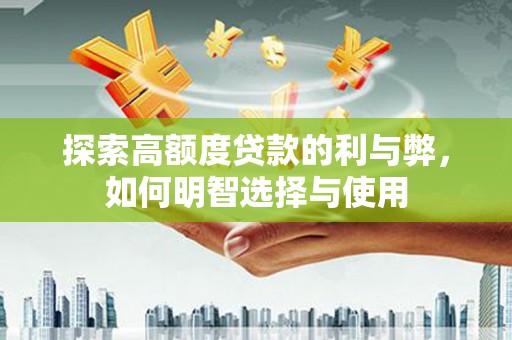含山探索高额度贷款的利与弊，如何明智选择与使用