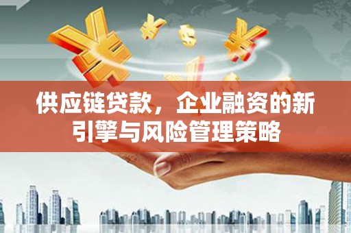 含山供应链贷款，企业融资的新引擎与风险管理策略