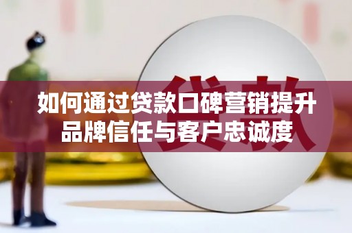 含山如何通过贷款口碑营销提升品牌信任与客户忠诚度
